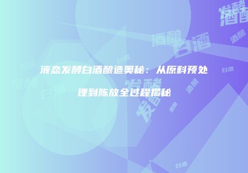 液态发酵白酒酿造奥秘：从原料预处理到陈放全过程揭秘