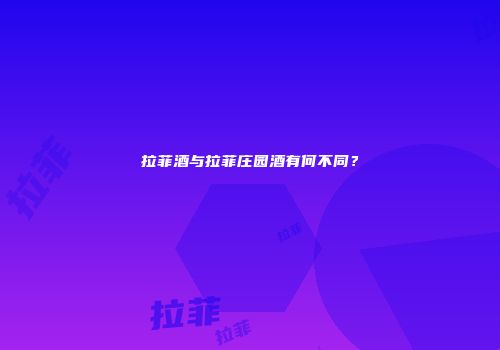 拉菲酒与拉菲庄园酒有何不同？