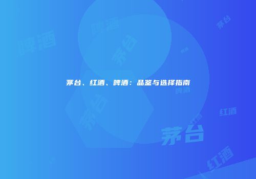 茅台、红酒、啤酒：品鉴与选择指南