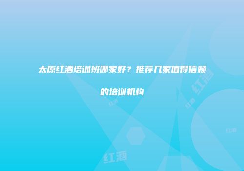 太原红酒培训班哪家好？推荐几家值得信赖的培训机构