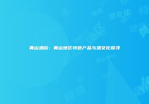 黄山酒韵：黄山地区特色产品与酒文化探寻