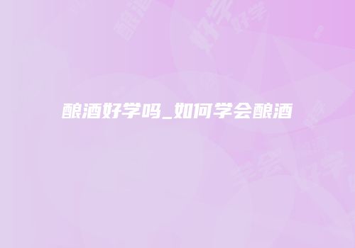酿酒好学吗_如何学会酿酒