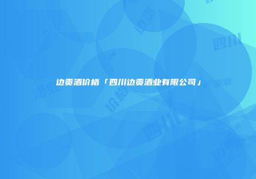 边贡酒价格「四川边贡酒业有限公司」