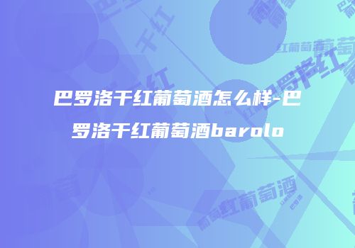 巴罗洛干红葡萄酒怎么样-巴罗洛干红葡萄酒barolo
