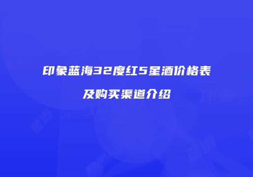 印象蓝海32度红5星酒价格表及购买渠道介绍