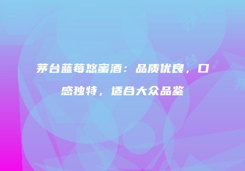 茅台蓝莓悠蜜酒：品质优良，口感独特，适合大众品鉴