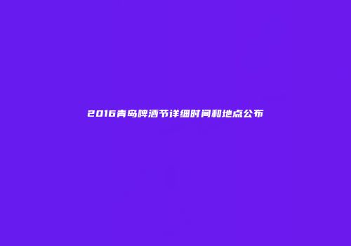 2016青岛啤酒节详细时间和地点公布