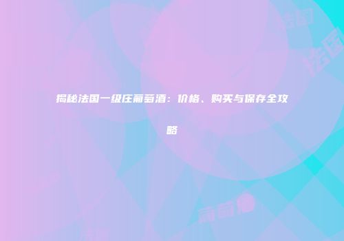 揭秘法国一级庄葡萄酒：价格、购买与保存全攻略