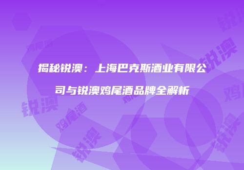 揭秘锐澳：上海巴克斯酒业有限公司与锐澳鸡尾酒品牌全解析