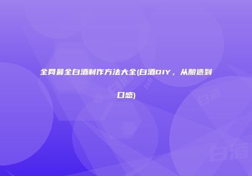 全网最全白酒制作方法大全(白酒DIY，从酿造到口感)