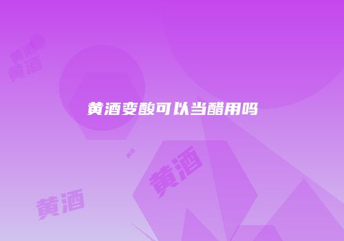 黄酒变酸可以当醋用吗