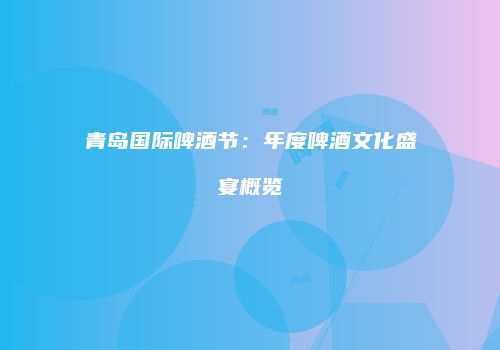 青岛国际啤酒节：年度啤酒文化盛宴概览