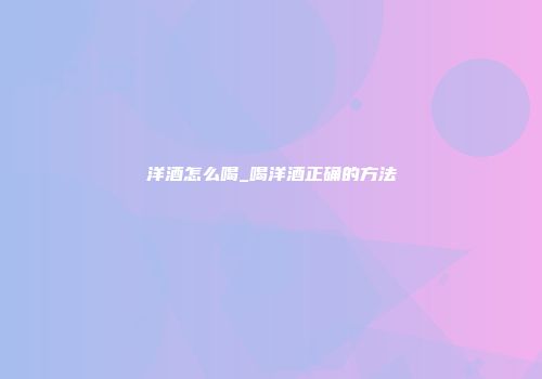洋酒怎么喝_喝洋酒正确的方法