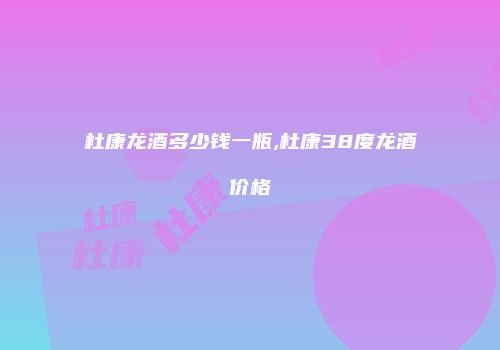 杜康龙酒多少钱一瓶,杜康38度龙酒价格
