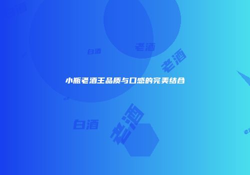 小瓶老酒王品质与口感的完美结合