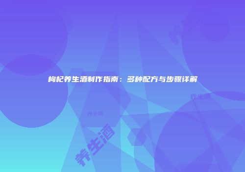 枸杞养生酒制作指南：多种配方与步骤详解