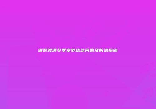 罐装啤酒冬季室外结冰问题及防治措施