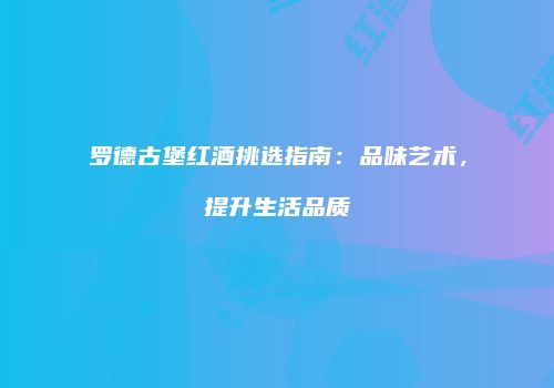 罗德古堡红酒挑选指南：品味艺术，提升生活品质