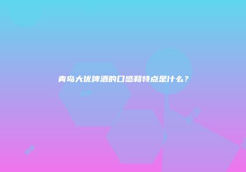 青岛大优啤酒的口感和特点是什么？