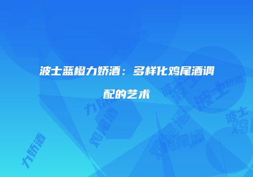 波士蓝橙力娇酒：多样化鸡尾酒调配的艺术
