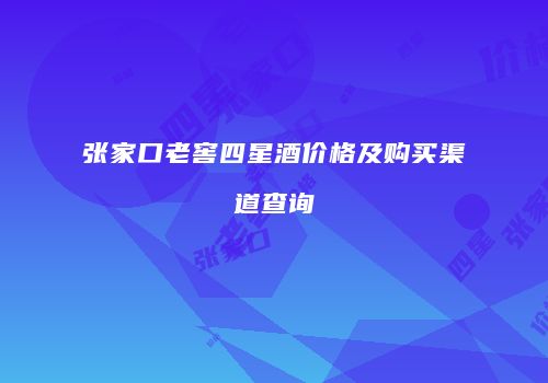 张家口老窖四星酒价格及购买渠道查询