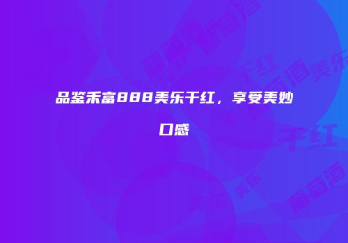 品鉴禾富888美乐干红，享受美妙口感