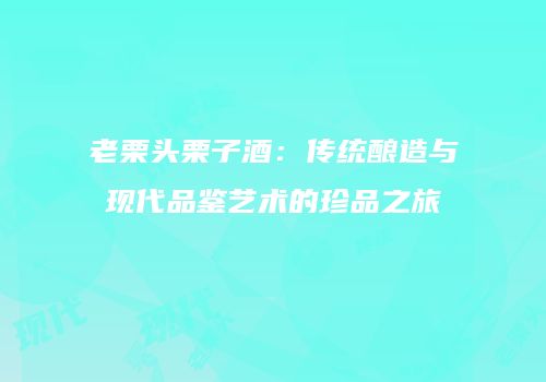 老栗头栗子酒：传统酿造与现代品鉴艺术的珍品之旅