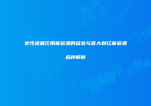 女性适量饮用葡萄酒的益处与意大利红葡萄酒品种解析