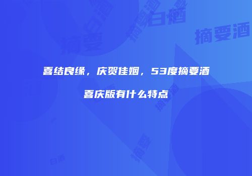 喜结良缘，庆贺佳姻，53度摘要酒喜庆版有什么特点