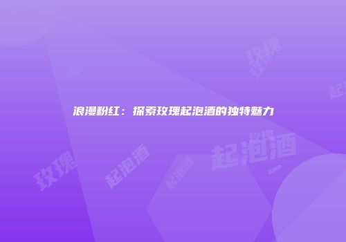 浪漫粉红：探索玫瑰起泡酒的独特魅力