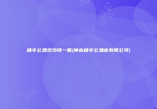杨令公酒多少钱一瓶(神木杨令公酒业有限公司)