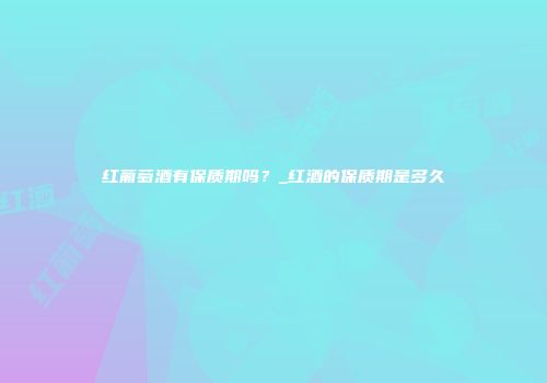 红葡萄酒有保质期吗？_红酒的保质期是多久