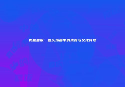 揭秘喜饭：喜庆场合中的美食与文化符号