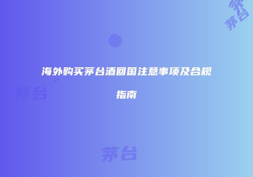 海外购买茅台酒回国注意事项及合规指南