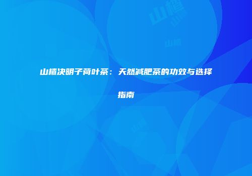 山楂决明子荷叶茶：天然减肥茶的功效与选择指南