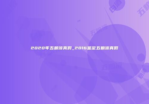 2020年五粮液真假_2016鉴定五粮液真假