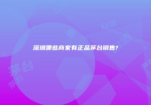 深圳哪些商家有正品茅台销售?