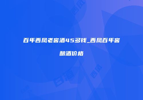 百年西凤老窖酒45多钱_西凤百年窖酿酒价格