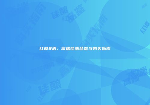 红谭9酒：高端佳酿品鉴与购买指南