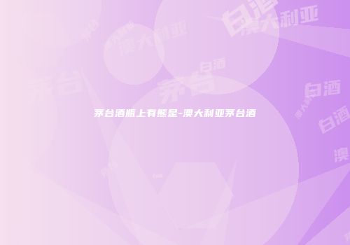 茅台酒瓶上有熊是-澳大利亚茅台酒