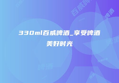 330ml百威啤酒_享受啤酒美好时光