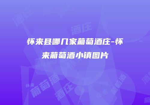 怀来县哪几家葡萄酒庄-怀来葡萄酒小镇图片