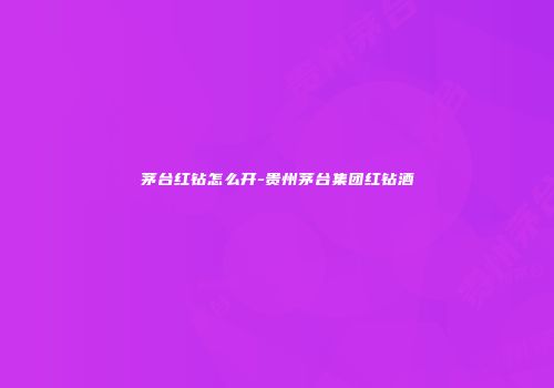 茅台红钻怎么开-贵州茅台集团红钻酒