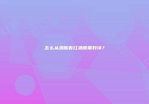 怎么从酒瓶看红酒质量好坏？