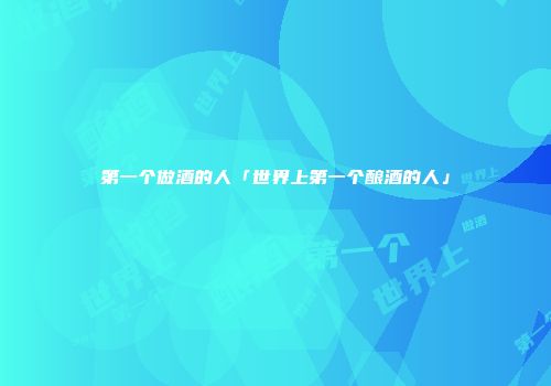 第一个做酒的人「世界上第一个酿酒的人」
