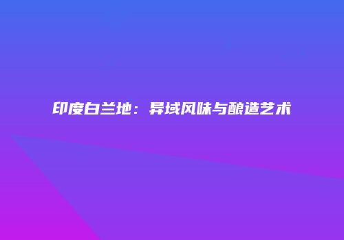 印度白兰地：异域风味与酿造艺术