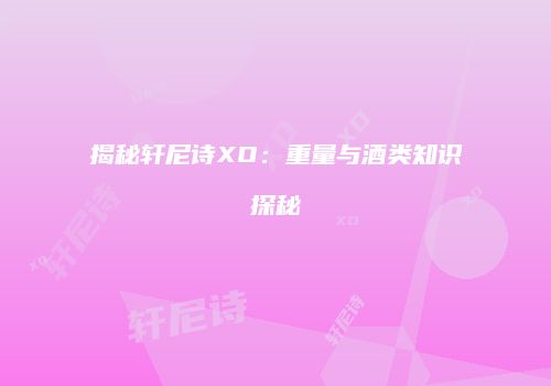 揭秘轩尼诗XO：重量与酒类知识探秘