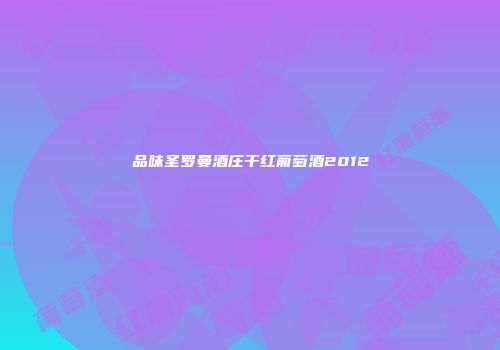 品味圣罗曼酒庄干红葡萄酒2012