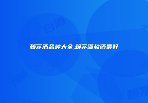 赖茅酒品种大全,赖茅哪款酒最好
