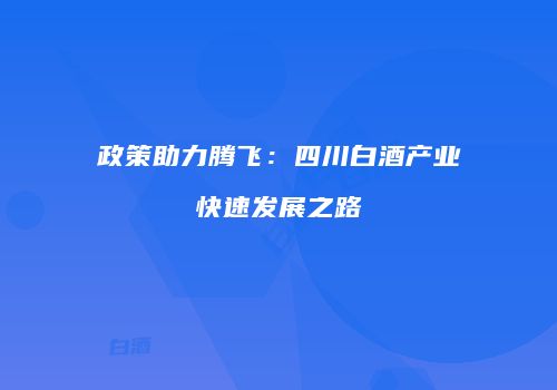 政策助力腾飞：四川白酒产业快速发展之路